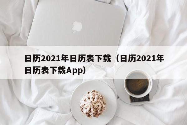日历2021年日历表下载（日历2021年日历表下载App）
