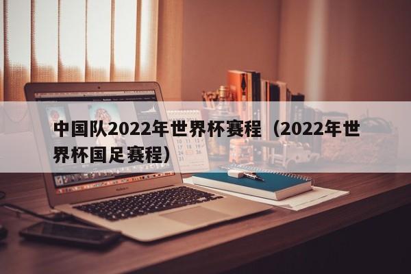 中国队2022年世界杯赛程（2022年世界杯国足赛程）